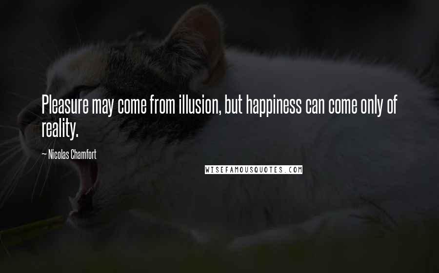Nicolas Chamfort Quotes: Pleasure may come from illusion, but happiness can come only of reality.