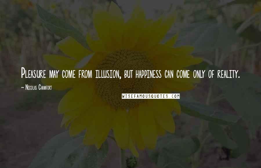 Nicolas Chamfort Quotes: Pleasure may come from illusion, but happiness can come only of reality.