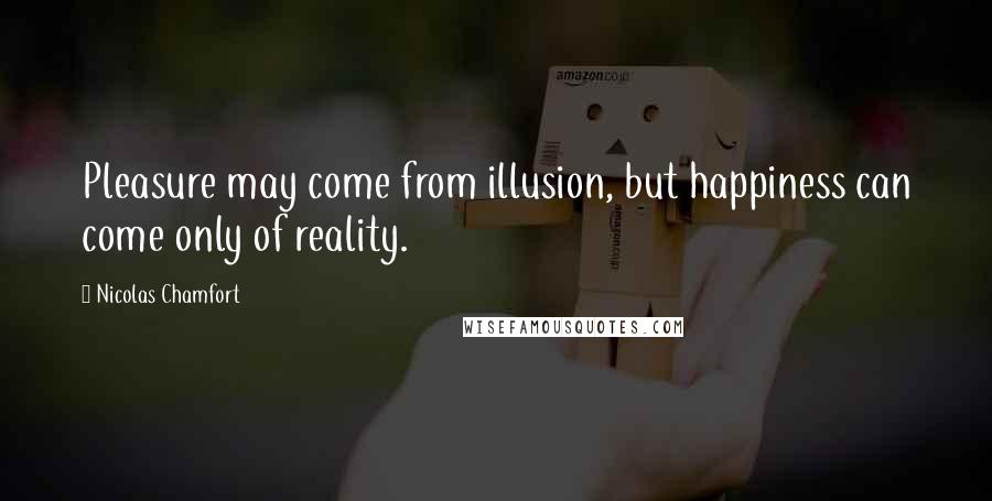 Nicolas Chamfort Quotes: Pleasure may come from illusion, but happiness can come only of reality.