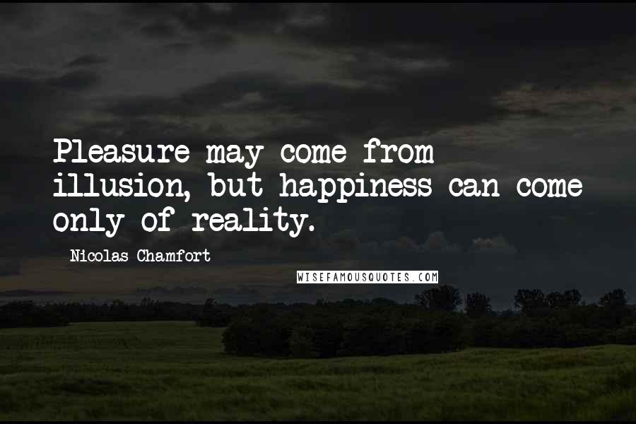 Nicolas Chamfort Quotes: Pleasure may come from illusion, but happiness can come only of reality.