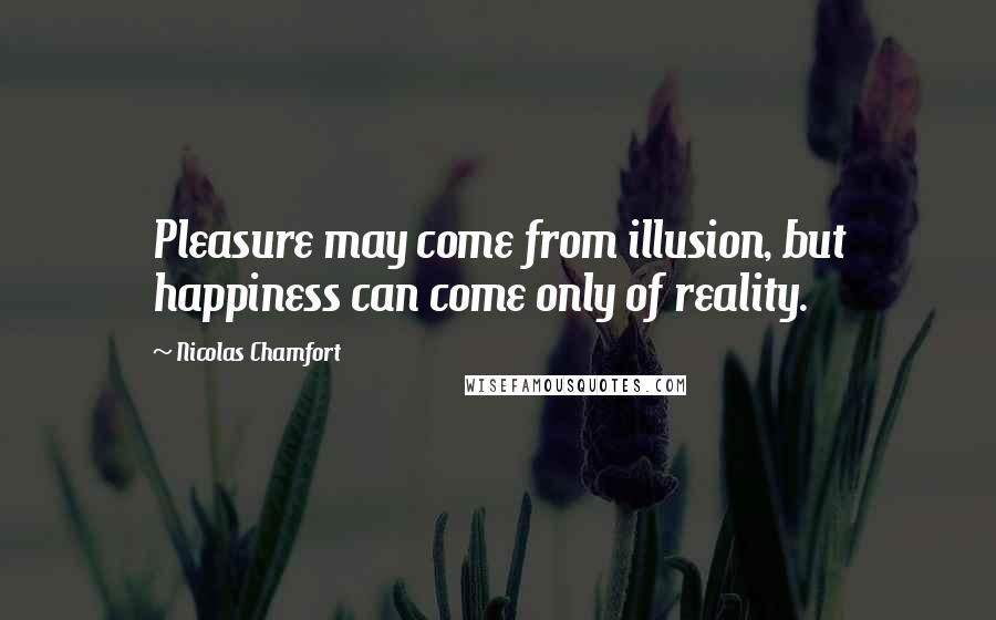 Nicolas Chamfort Quotes: Pleasure may come from illusion, but happiness can come only of reality.