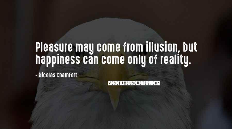 Nicolas Chamfort Quotes: Pleasure may come from illusion, but happiness can come only of reality.