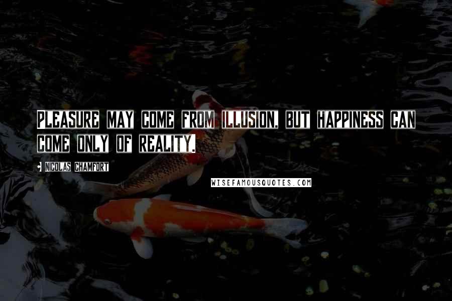 Nicolas Chamfort Quotes: Pleasure may come from illusion, but happiness can come only of reality.