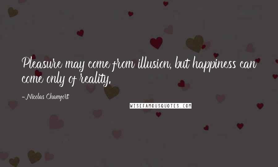 Nicolas Chamfort Quotes: Pleasure may come from illusion, but happiness can come only of reality.