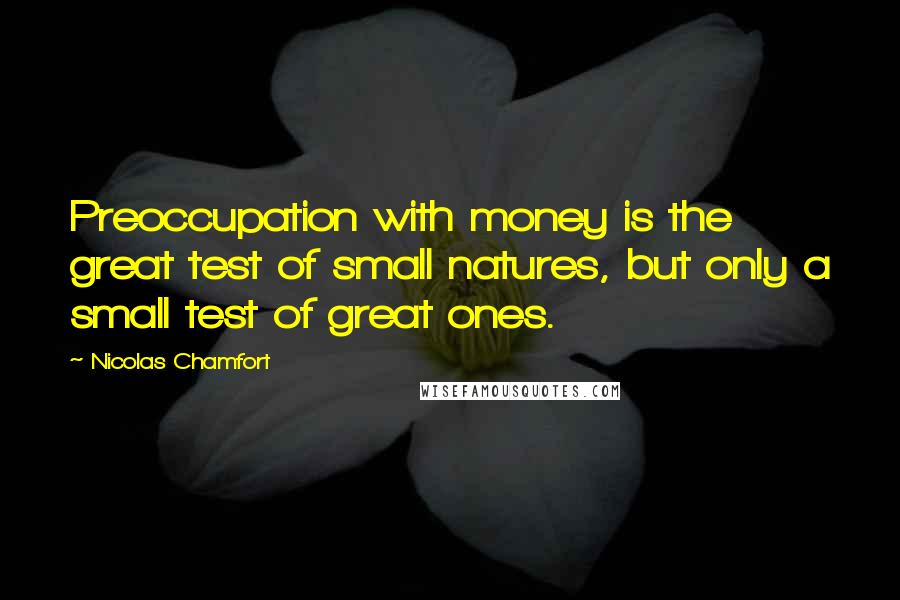 Nicolas Chamfort Quotes: Preoccupation with money is the great test of small natures, but only a small test of great ones.