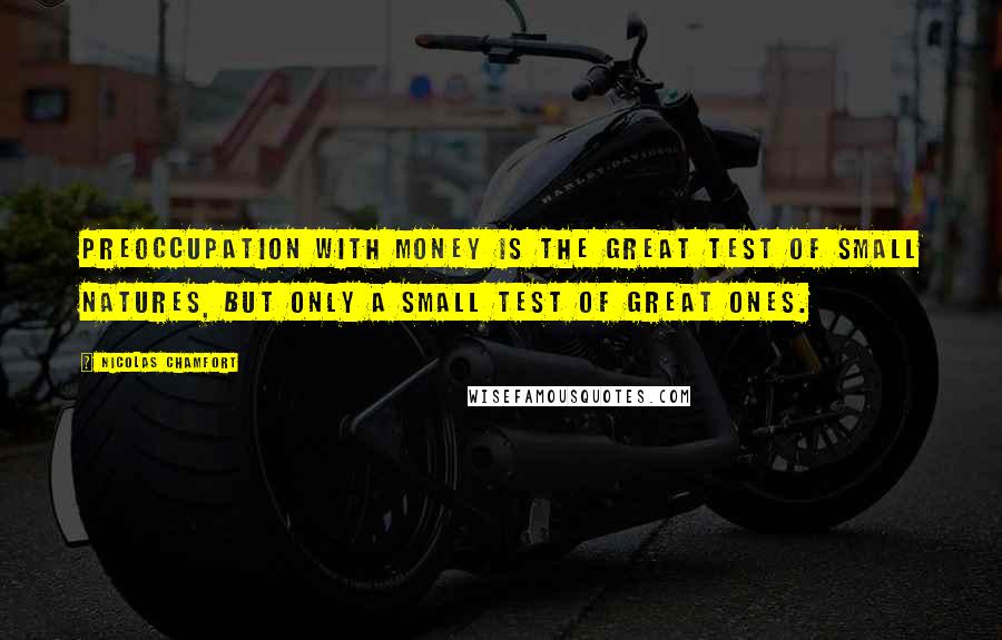 Nicolas Chamfort Quotes: Preoccupation with money is the great test of small natures, but only a small test of great ones.