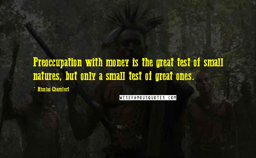 Nicolas Chamfort Quotes: Preoccupation with money is the great test of small natures, but only a small test of great ones.