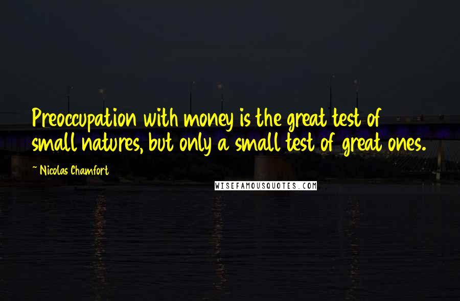 Nicolas Chamfort Quotes: Preoccupation with money is the great test of small natures, but only a small test of great ones.