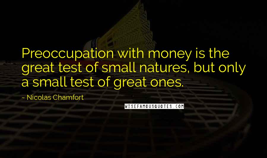 Nicolas Chamfort Quotes: Preoccupation with money is the great test of small natures, but only a small test of great ones.