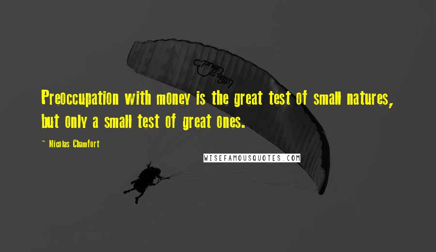 Nicolas Chamfort Quotes: Preoccupation with money is the great test of small natures, but only a small test of great ones.