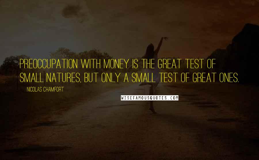 Nicolas Chamfort Quotes: Preoccupation with money is the great test of small natures, but only a small test of great ones.