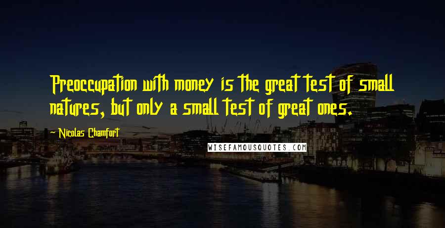 Nicolas Chamfort Quotes: Preoccupation with money is the great test of small natures, but only a small test of great ones.