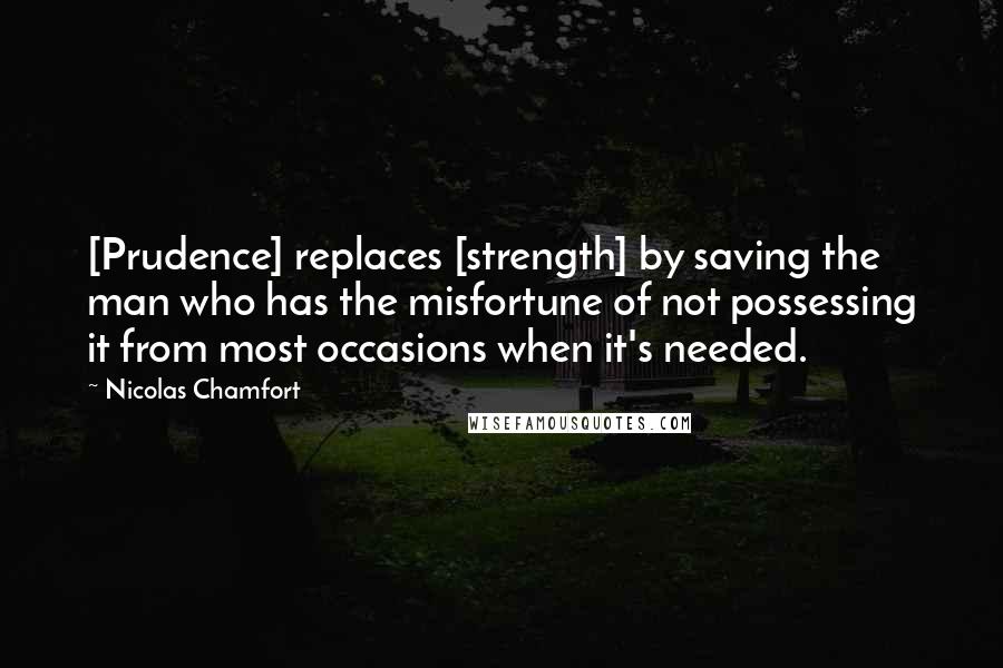 Nicolas Chamfort Quotes: [Prudence] replaces [strength] by saving the man who has the misfortune of not possessing it from most occasions when it's needed.