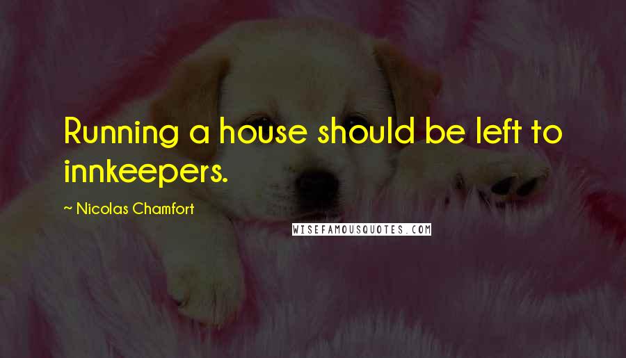 Nicolas Chamfort Quotes: Running a house should be left to innkeepers.