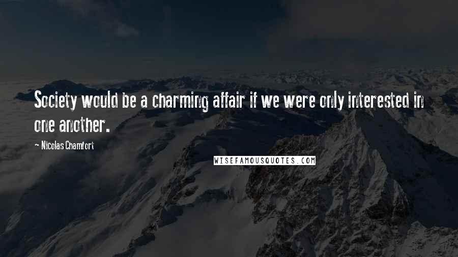 Nicolas Chamfort Quotes: Society would be a charming affair if we were only interested in one another.