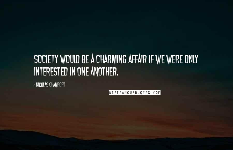 Nicolas Chamfort Quotes: Society would be a charming affair if we were only interested in one another.