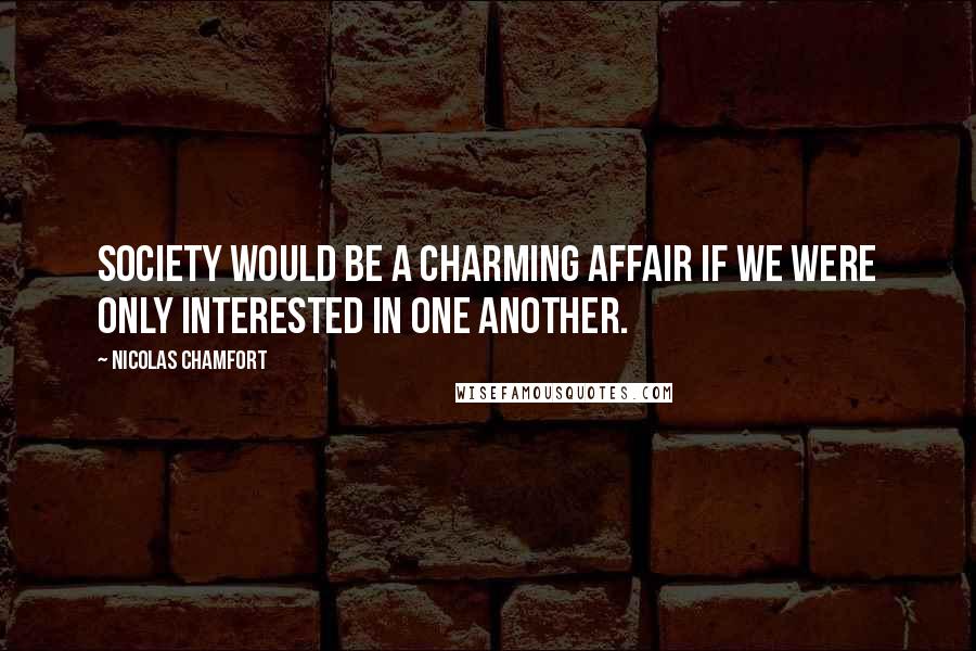 Nicolas Chamfort Quotes: Society would be a charming affair if we were only interested in one another.