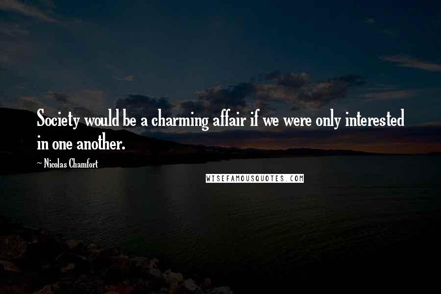Nicolas Chamfort Quotes: Society would be a charming affair if we were only interested in one another.