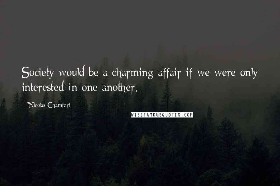 Nicolas Chamfort Quotes: Society would be a charming affair if we were only interested in one another.