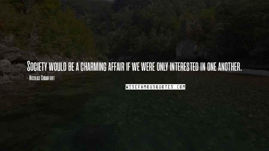 Nicolas Chamfort Quotes: Society would be a charming affair if we were only interested in one another.