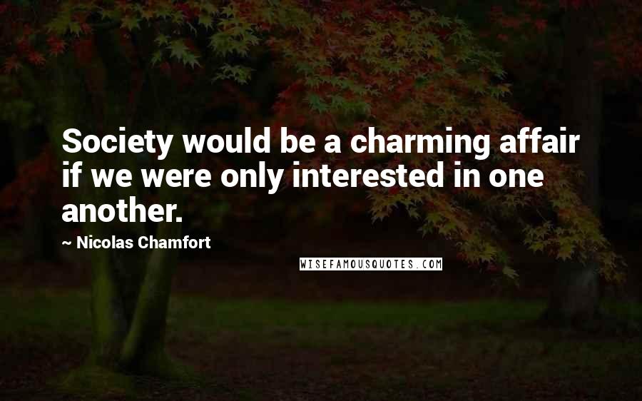 Nicolas Chamfort Quotes: Society would be a charming affair if we were only interested in one another.