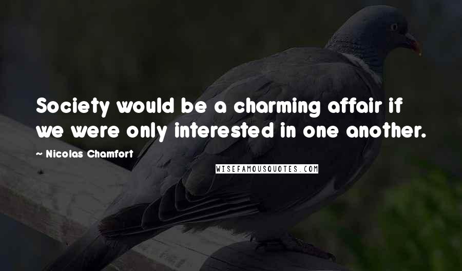 Nicolas Chamfort Quotes: Society would be a charming affair if we were only interested in one another.