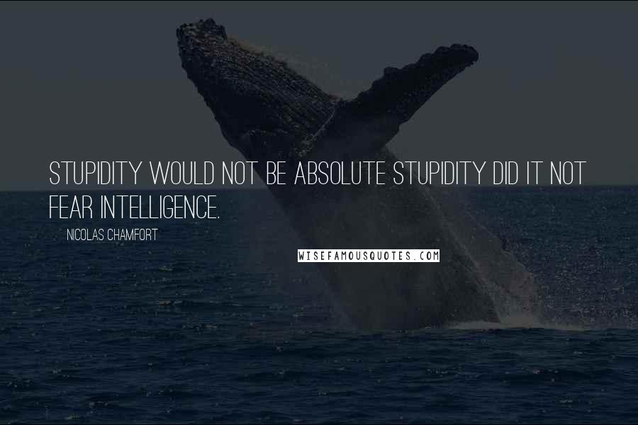 Nicolas Chamfort Quotes: Stupidity would not be absolute stupidity did it not fear intelligence.