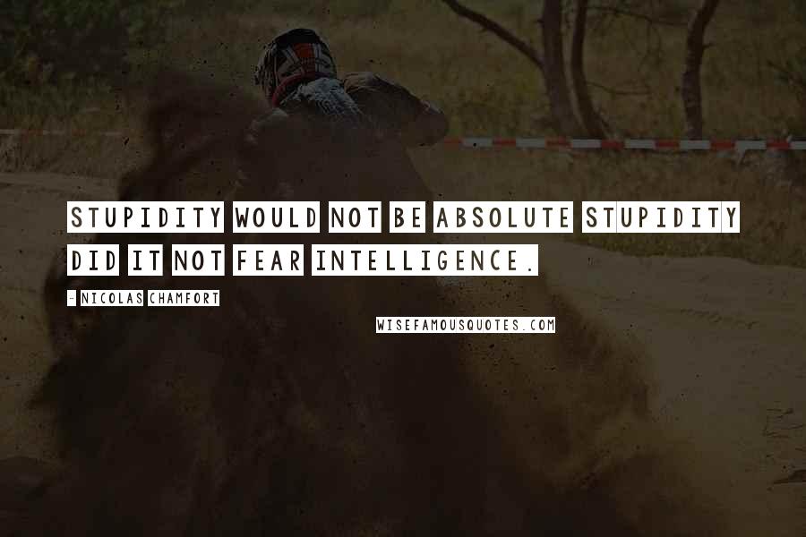 Nicolas Chamfort Quotes: Stupidity would not be absolute stupidity did it not fear intelligence.