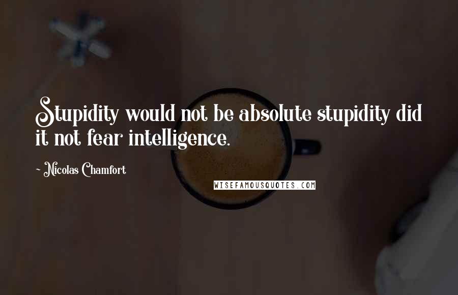 Nicolas Chamfort Quotes: Stupidity would not be absolute stupidity did it not fear intelligence.