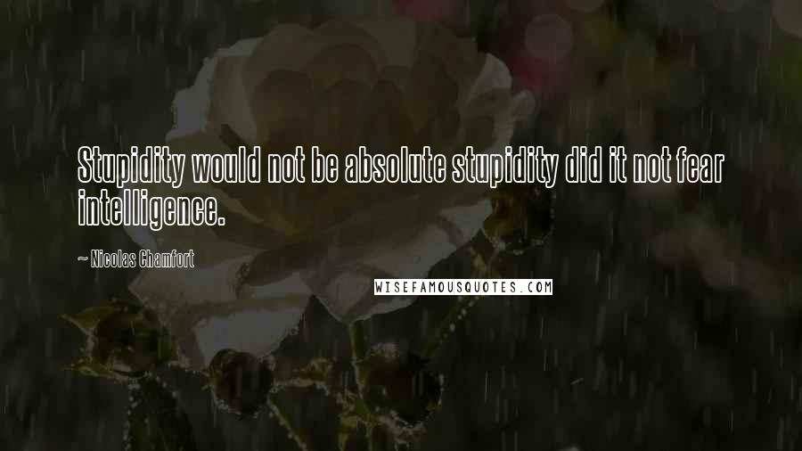 Nicolas Chamfort Quotes: Stupidity would not be absolute stupidity did it not fear intelligence.