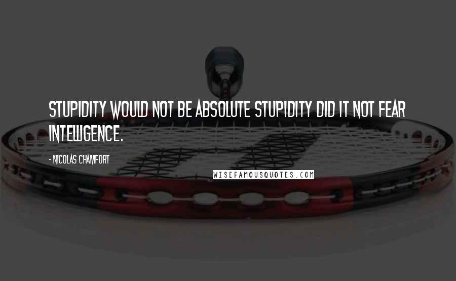 Nicolas Chamfort Quotes: Stupidity would not be absolute stupidity did it not fear intelligence.