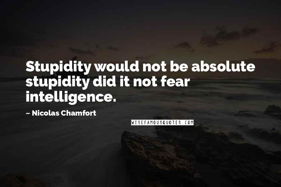 Nicolas Chamfort Quotes: Stupidity would not be absolute stupidity did it not fear intelligence.