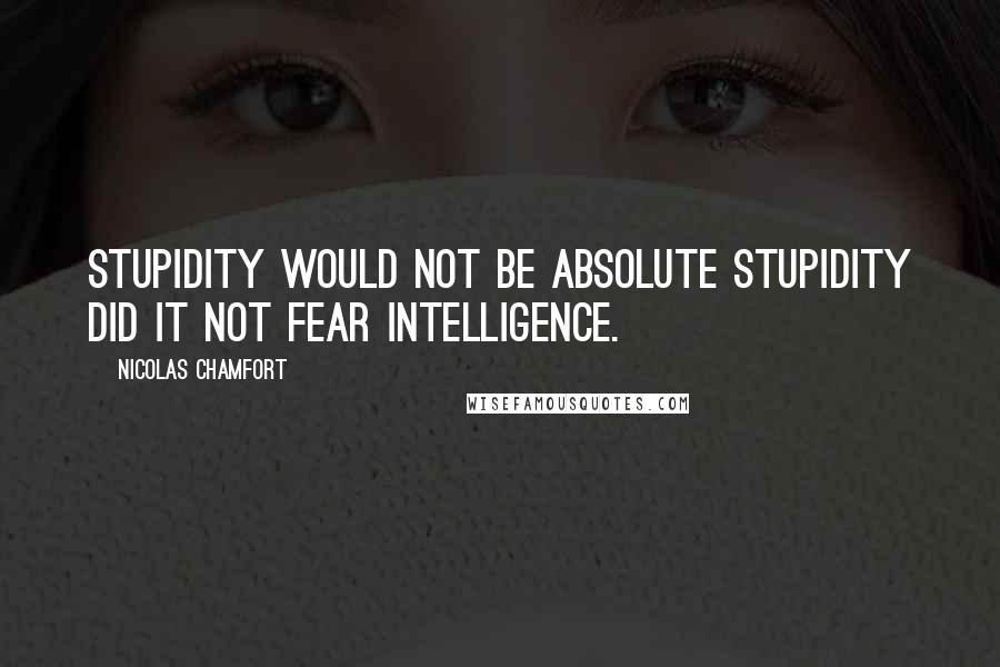 Nicolas Chamfort Quotes: Stupidity would not be absolute stupidity did it not fear intelligence.