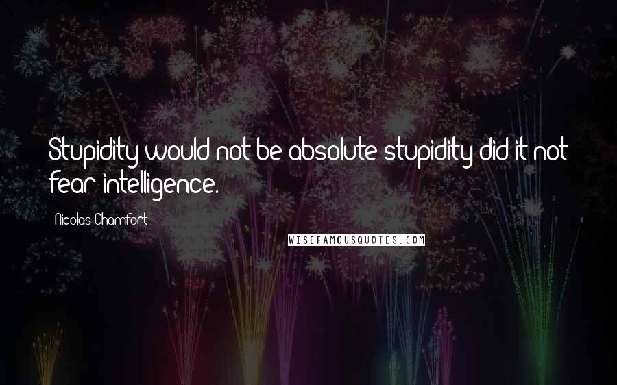 Nicolas Chamfort Quotes: Stupidity would not be absolute stupidity did it not fear intelligence.