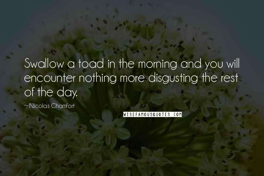 Nicolas Chamfort Quotes: Swallow a toad in the morning and you will encounter nothing more disgusting the rest of the day.