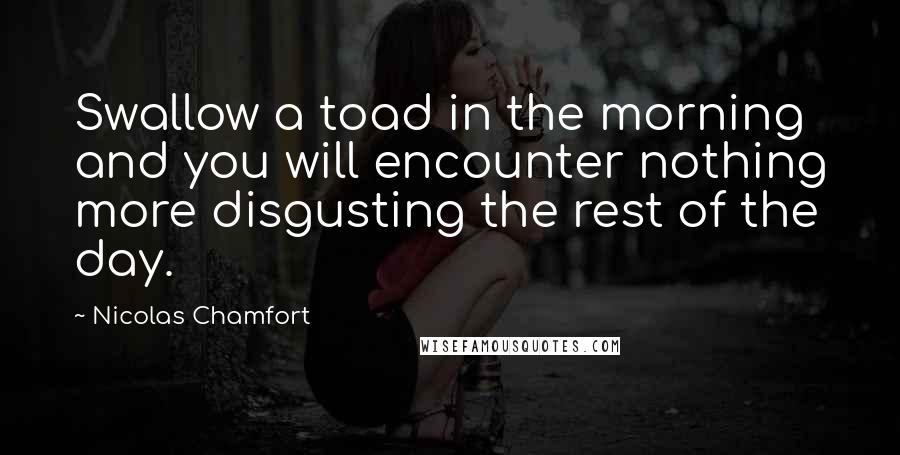 Nicolas Chamfort Quotes: Swallow a toad in the morning and you will encounter nothing more disgusting the rest of the day.