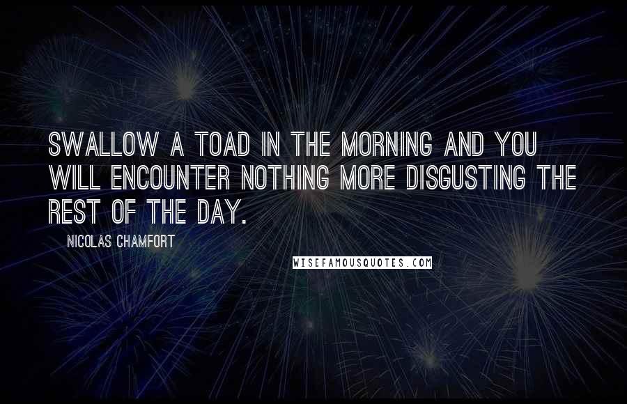 Nicolas Chamfort Quotes: Swallow a toad in the morning and you will encounter nothing more disgusting the rest of the day.