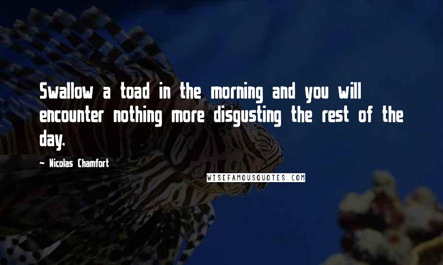 Nicolas Chamfort Quotes: Swallow a toad in the morning and you will encounter nothing more disgusting the rest of the day.