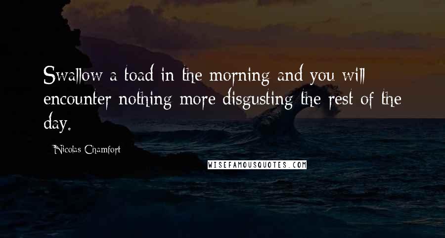 Nicolas Chamfort Quotes: Swallow a toad in the morning and you will encounter nothing more disgusting the rest of the day.