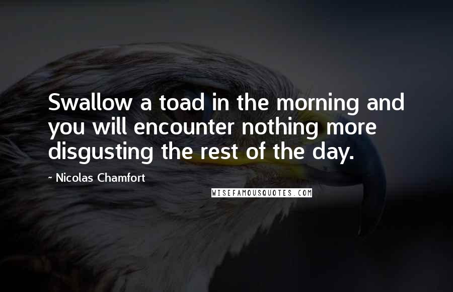 Nicolas Chamfort Quotes: Swallow a toad in the morning and you will encounter nothing more disgusting the rest of the day.