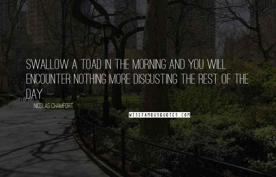 Nicolas Chamfort Quotes: Swallow a toad in the morning and you will encounter nothing more disgusting the rest of the day.