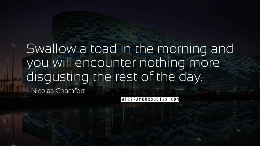 Nicolas Chamfort Quotes: Swallow a toad in the morning and you will encounter nothing more disgusting the rest of the day.