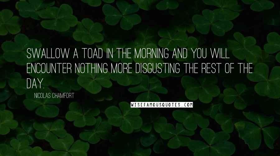 Nicolas Chamfort Quotes: Swallow a toad in the morning and you will encounter nothing more disgusting the rest of the day.