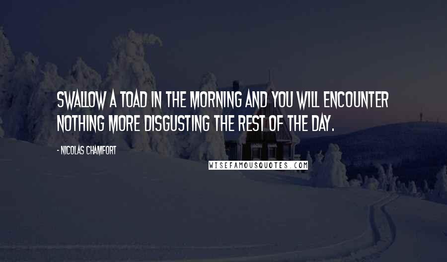 Nicolas Chamfort Quotes: Swallow a toad in the morning and you will encounter nothing more disgusting the rest of the day.