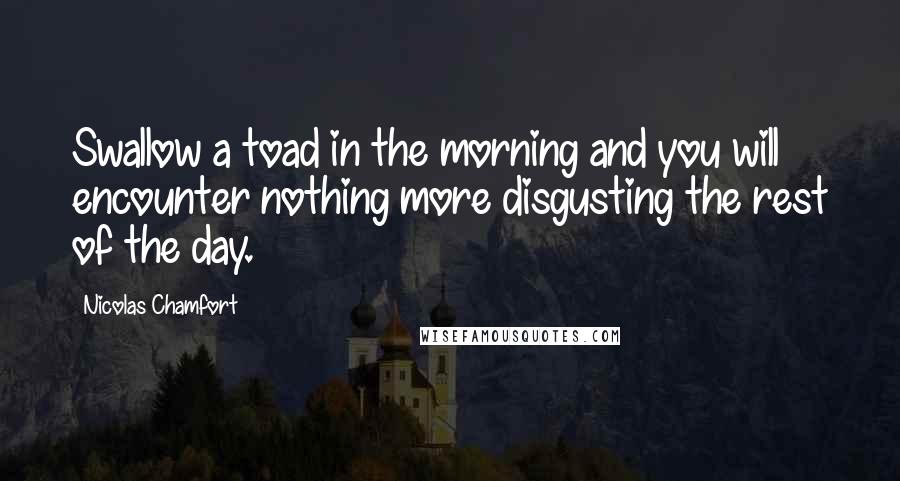 Nicolas Chamfort Quotes: Swallow a toad in the morning and you will encounter nothing more disgusting the rest of the day.