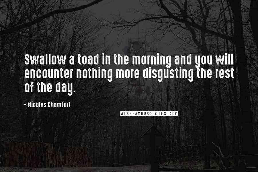 Nicolas Chamfort Quotes: Swallow a toad in the morning and you will encounter nothing more disgusting the rest of the day.