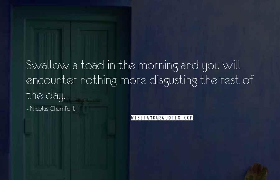 Nicolas Chamfort Quotes: Swallow a toad in the morning and you will encounter nothing more disgusting the rest of the day.