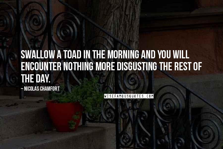 Nicolas Chamfort Quotes: Swallow a toad in the morning and you will encounter nothing more disgusting the rest of the day.