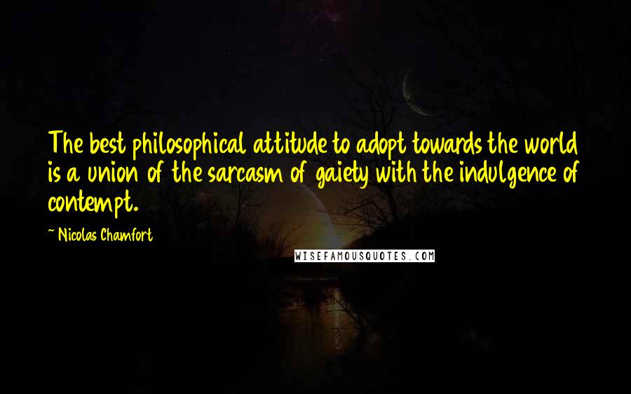 Nicolas Chamfort Quotes: The best philosophical attitude to adopt towards the world is a union of the sarcasm of gaiety with the indulgence of contempt.