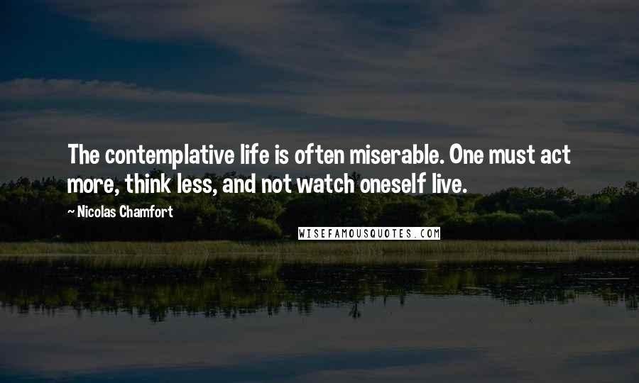 Nicolas Chamfort Quotes: The contemplative life is often miserable. One must act more, think less, and not watch oneself live.